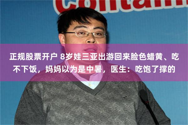 正规股票开户 8岁娃三亚出游回来脸色蜡黄、吃不下饭，妈妈以为是中暑，医生：吃饱了撑的