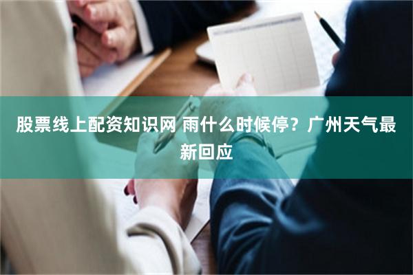 股票线上配资知识网 雨什么时候停？广州天气最新回应