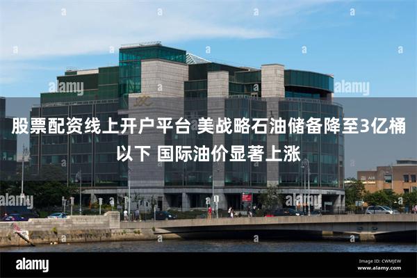 股票配资线上开户平台 美战略石油储备降至3亿桶以下 国际油价显著上涨