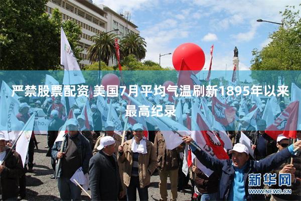 严禁股票配资 美国7月平均气温刷新1895年以来最高纪录