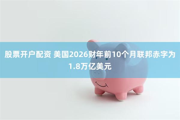 股票开户配资 美国2026财年前10个月联邦赤字为1.8万亿美元