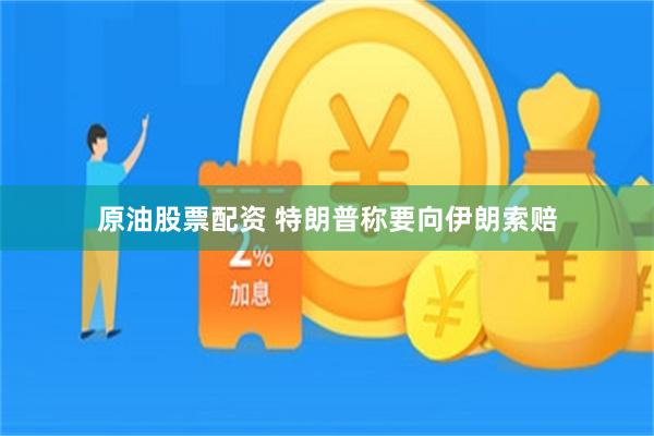 原油股票配资 特朗普称要向伊朗索赔