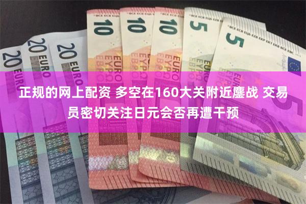 正规的网上配资 多空在160大关附近鏖战 交易员密切关注日元会否再遭干预