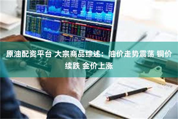 原油配资平台 大宗商品综述：油价走势震荡 铜价续跌 金价上涨