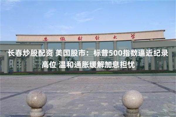 长春炒股配资 美国股市：标普500指数逼近纪录高位 温和通胀缓解加息担忧