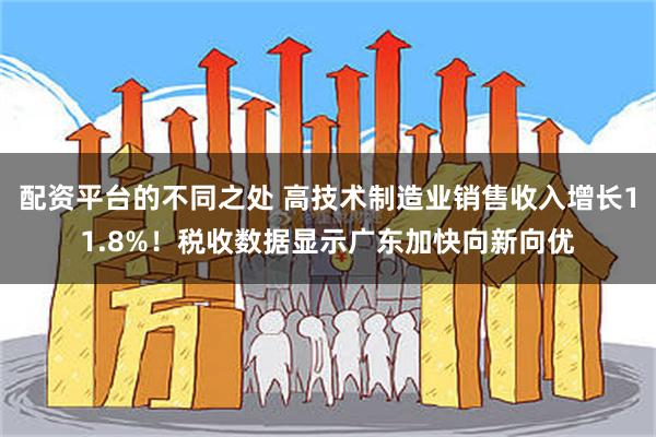 配资平台的不同之处 高技术制造业销售收入增长11.8%！税收数据显示广东加快向新向优
