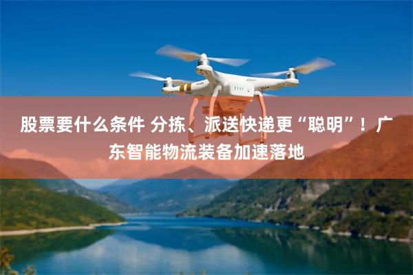 股票要什么条件 分拣、派送快递更“聪明”！广东智能物流装备加速落地