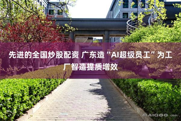 先进的全国炒股配资 广东造“AI超级员工”为工厂智造提质增效