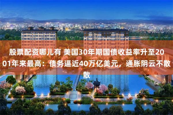 股票配资哪儿有 美国30年期国债收益率升至2001年来最高:债务逼近40万亿美元,通胀阴云不散