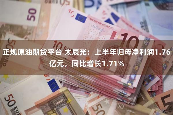 正规原油期货平台 太辰光：上半年归母净利润1.76亿元，同比增长1.71%