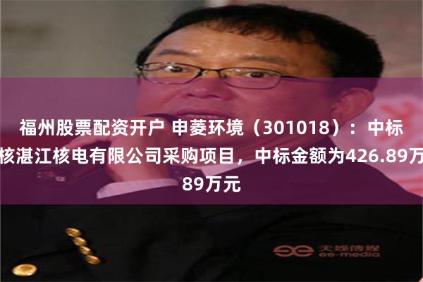 福州股票配资开户 申菱环境（301018）：中标国核湛江核电有限公司采购项目，中标金额为426.89万元