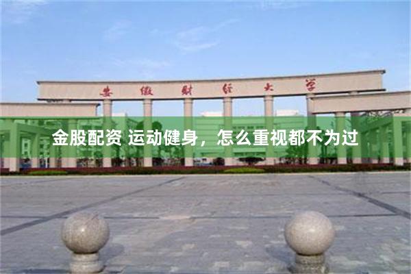 金股配资 运动健身，怎么重视都不为过