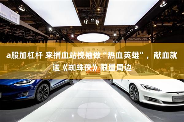 a股加杠杆 来捐血站挽袖做“热血英雄”，献血就送《蜘蛛侠》限量周边
