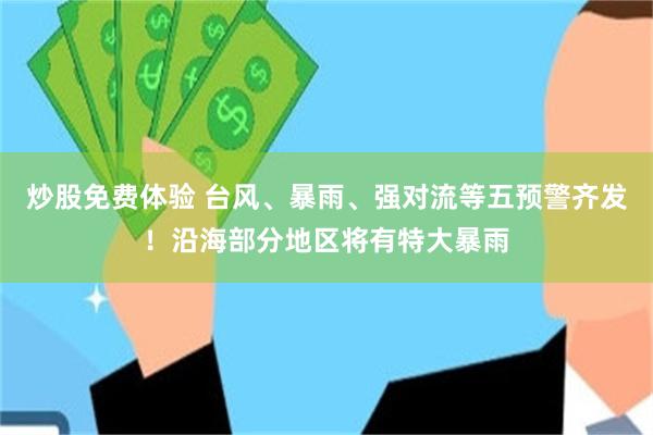 炒股免费体验 台风、暴雨、强对流等五预警齐发！沿海部分地区将有特大暴雨