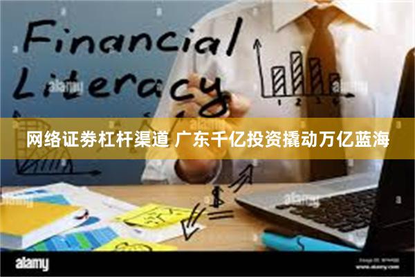 网络证劵杠杆渠道 广东千亿投资撬动万亿蓝海