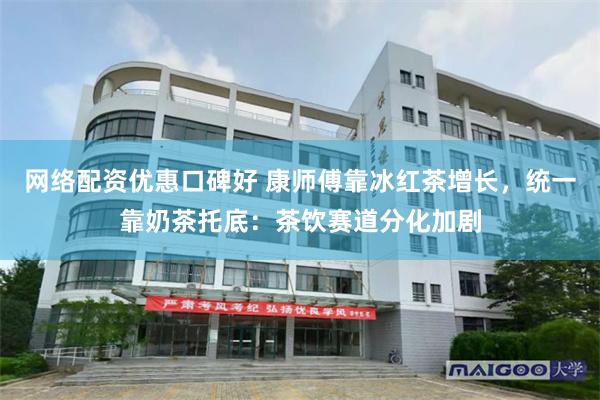 网络配资优惠口碑好 康师傅靠冰红茶增长，统一靠奶茶托底：茶饮赛道分化加剧