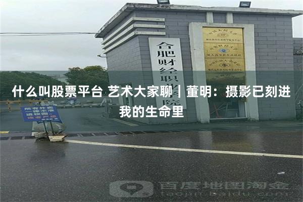 什么叫股票平台 艺术大家聊｜董明：摄影已刻进我的生命里