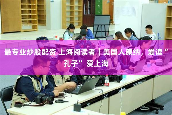 最专业炒股配资 上海阅读者｜美国人康纳，爱读“孔子” 爱上海