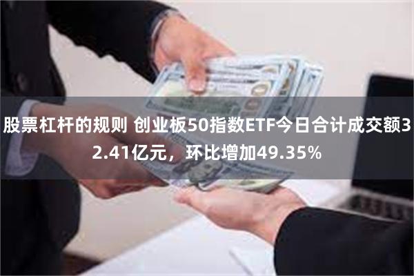 股票杠杆的规则 创业板50指数ETF今日合计成交额32.41亿元，环比增加49.35%