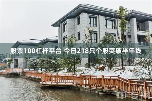 股票100杠杆平台 今日218只个股突破半年线