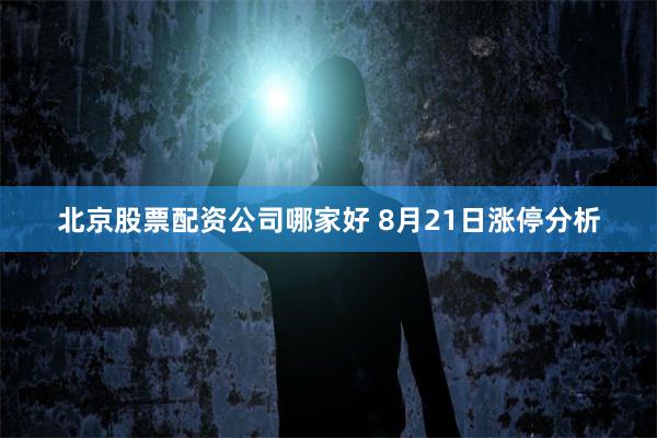 北京股票配资公司哪家好 8月21日涨停分析