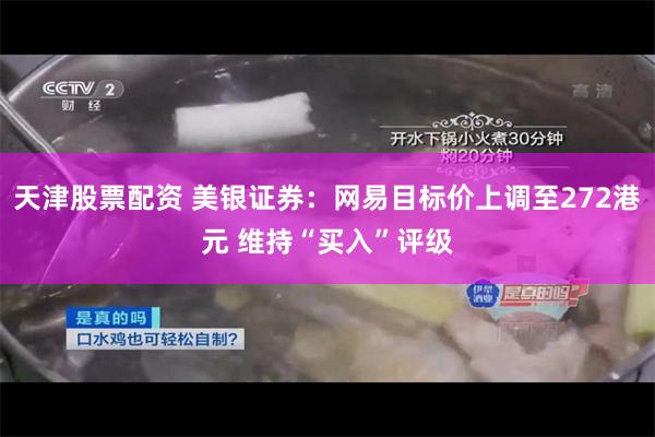 天津股票配资 美银证券：网易目标价上调至272港元 维持“买入”评级