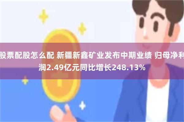 股票配股怎么配 新疆新鑫矿业发布中期业绩 归母净利润2.49亿元同比增长248.13%