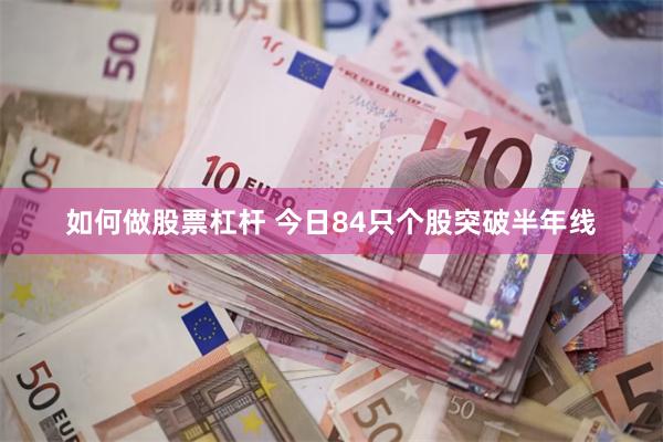 如何做股票杠杆 今日84只个股突破半年线