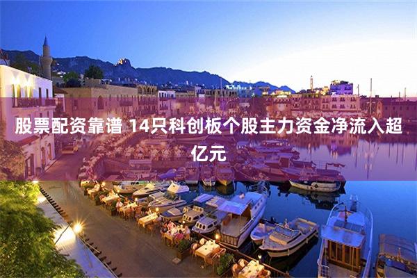 股票配资靠谱 14只科创板个股主力资金净流入超亿元