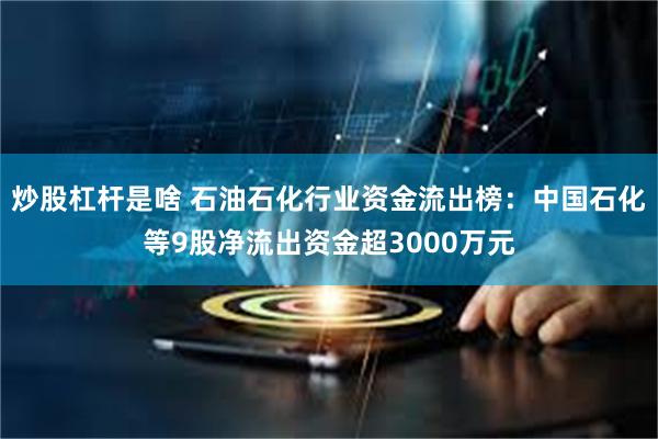 炒股杠杆是啥 石油石化行业资金流出榜：中国石化等9股净流出资金超3000万元