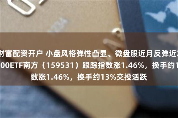 财富配资开户 小盘风格弹性凸显、微盘股近月反弹近20%，中证2000ETF南方（159531）跟踪指数涨1.46%，换手约13%交投活跃