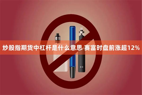 炒股指期货中杠杆是什么意思 赛富时盘前涨超12%