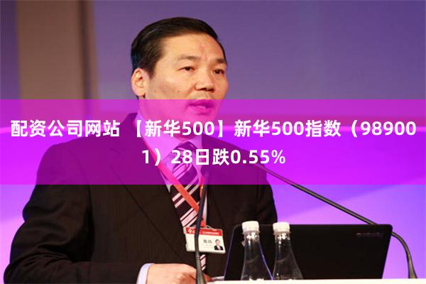 配资公司网站 【新华500】新华500指数(989001)28日跌0.55%