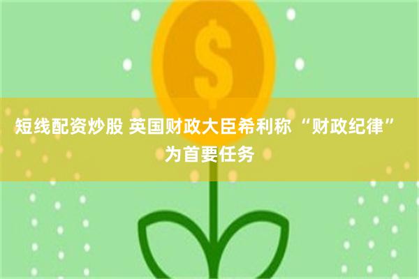 短线配资炒股 英国财政大臣希利称 “财政纪律” 为首要任务