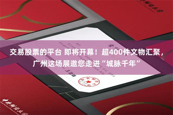 交易股票的平台 即将开幕！超400件文物汇聚，广州这场展邀您走进“城脉千年”