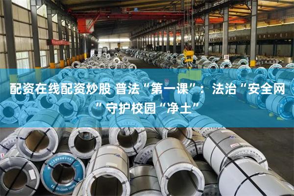 配资在线配资炒股 普法“第一课”：法治“安全网”守护校园“净土”