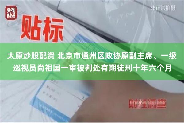 太原炒股配资 北京市通州区政协原副主席、一级巡视员尚祖国一审被判处有期徒刑十年六个月