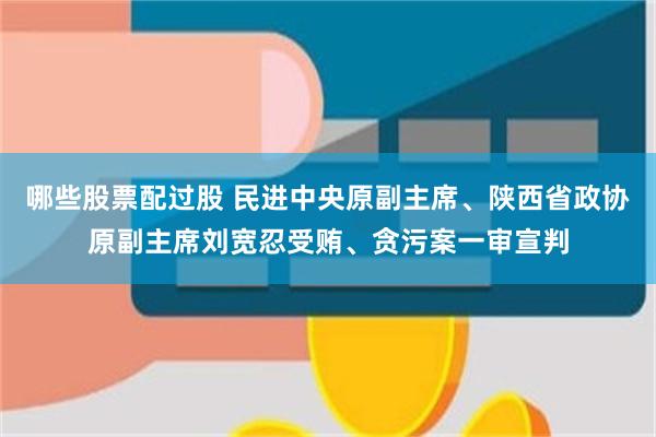 哪些股票配过股 民进中央原副主席、陕西省政协原副主席刘宽忍受贿、贪污案一审宣判