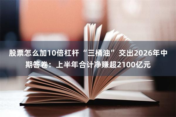 股票怎么加10倍杠杆 “三桶油” 交出2026年中期答卷：上半年合计净赚超2100亿元