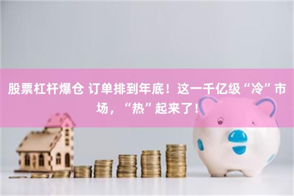 股票杠杆爆仓 订单排到年底！这一千亿级“冷”市场，“热”起来了！