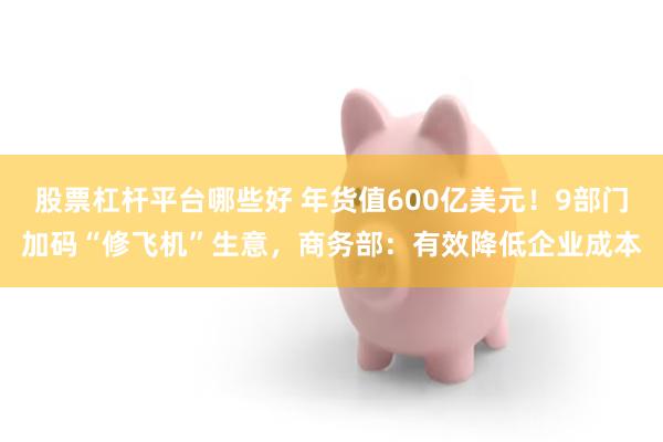 股票杠杆平台哪些好 年货值600亿美元！9部门加码“修飞机”生意，商务部：有效降低企业成本