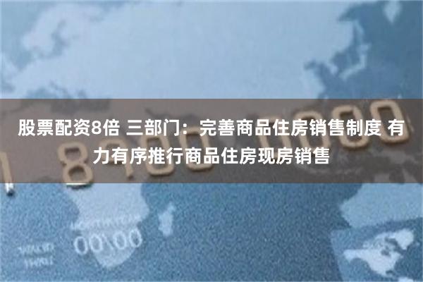 股票配资8倍 三部门：完善商品住房销售制度 有力有序推行商品住房现房销售