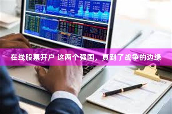 在线股票开户 这两个强国，真到了战争的边缘