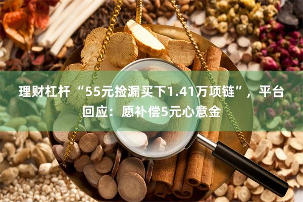 理财杠杆 “55元捡漏买下1.41万项链”，平台回应：愿补偿5元心意金