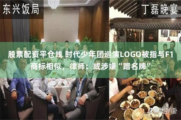 股票配资平仓线 时代少年团巡演LOGO被指与F1商标相似，律师：或涉嫌“蹭名牌”