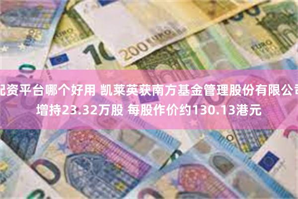 配资平台哪个好用 凯莱英获南方基金管理股份有限公司增持23.32万股 每股作价约130.13港元