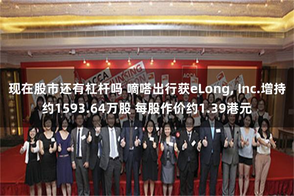 现在股市还有杠杆吗 嘀嗒出行获eLong, Inc.增持约1593.64万股 每股作价约1.39港元