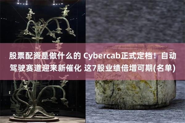 股票配资是做什么的 Cybercab正式定档！自动驾驶赛道迎来新催化 这7股业绩倍增可期(名单)