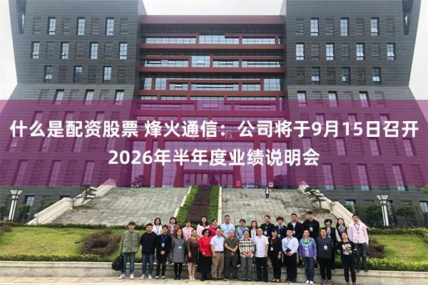 什么是配资股票 烽火通信：公司将于9月15日召开2026年半年度业绩说明会