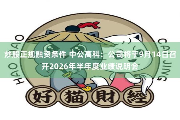 炒股正规融资条件 中公高科：公司将于9月14日召开2026年半年度业绩说明会